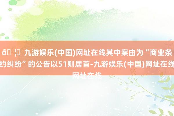 🦄九游娱乐(中国)网址在线其中案由为“商业条约纠纷”的公告以51则居首-九游娱乐(中国)网址在线