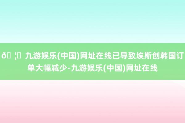 🦄九游娱乐(中国)网址在线已导致埃斯创韩国订单大幅减少-九游娱乐(中国)网址在线