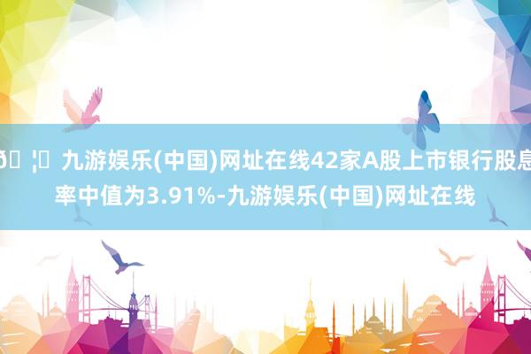 🦄九游娱乐(中国)网址在线42家A股上市银行股息率中值为3.91%-九游娱乐(中国)网址在线
