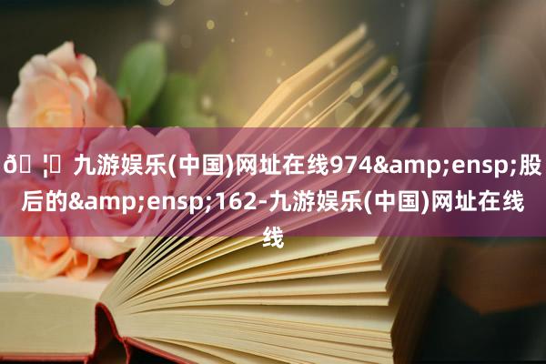 🦄九游娱乐(中国)网址在线974 股后的 162-九游娱乐(中国)网址在线