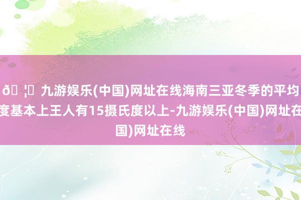 🦄九游娱乐(中国)网址在线海南三亚冬季的平均温度基本上王人有15摄氏度以上-九游娱乐(中国)网址在线