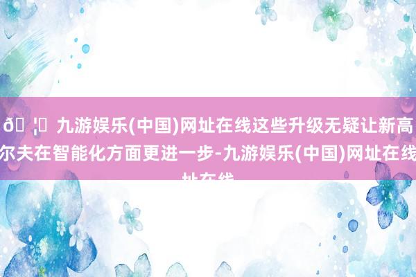 🦄九游娱乐(中国)网址在线这些升级无疑让新高尔夫在智能化方面更进一步-九游娱乐(中国)网址在线
