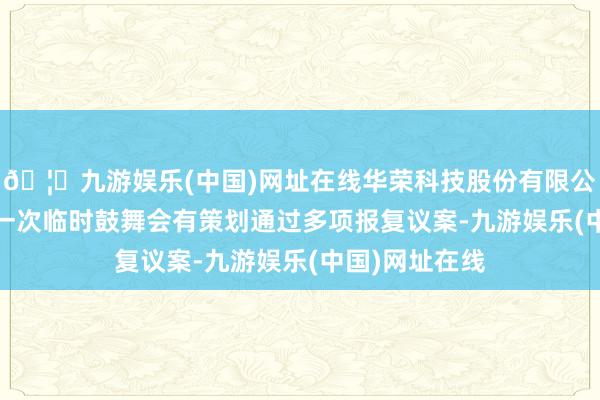 🦄九游娱乐(中国)网址在线华荣科技股份有限公司2025年第一次临时鼓舞会有策划通过多项报复议案-九游娱乐(中国)网址在线