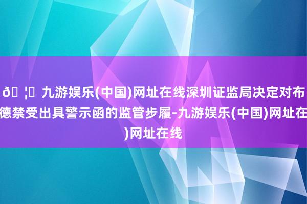 🦄九游娱乐(中国)网址在线深圳证监局决定对布拉德禁受出具警示函的监管步履-九游娱乐(中国)网址在线