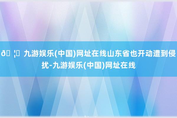 🦄九游娱乐(中国)网址在线山东省也开动遭到侵扰-九游娱乐(中国)网址在线