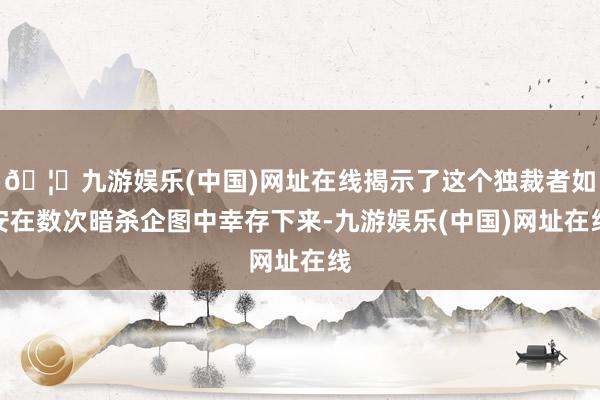 🦄九游娱乐(中国)网址在线揭示了这个独裁者如安在数次暗杀企图中幸存下来-九游娱乐(中国)网址在线