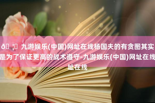 🦄九游娱乐(中国)网址在线杨国夫的有贪图其实是为了保证更高的战术遵守-九游娱乐(中国)网址在线