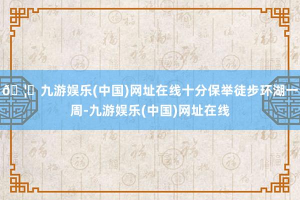 🦄九游娱乐(中国)网址在线十分保举徒步环湖一周-九游娱乐(中国)网址在线
