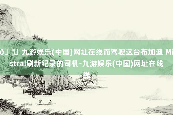 🦄九游娱乐(中国)网址在线而驾驶这台布加迪 Mistral刷新纪录的司机-九游娱乐(中国)网址在线