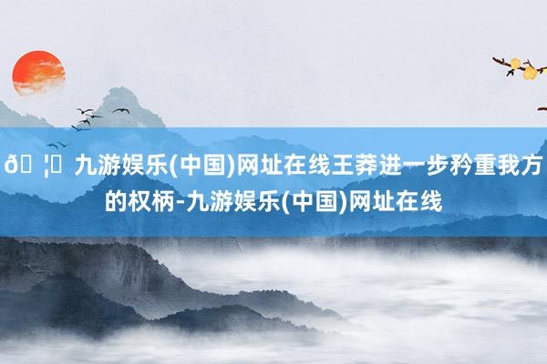 🦄九游娱乐(中国)网址在线王莽进一步矜重我方的权柄-九游娱乐(中国)网址在线
