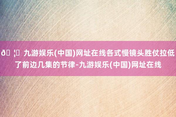 🦄九游娱乐(中国)网址在线各式慢镜头胜仗拉低了前边几集的节律-九游娱乐(中国)网址在线