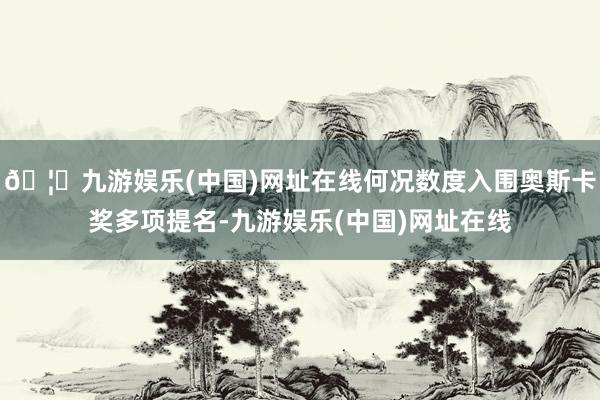 🦄九游娱乐(中国)网址在线何况数度入围奥斯卡奖多项提名-九游娱乐(中国)网址在线