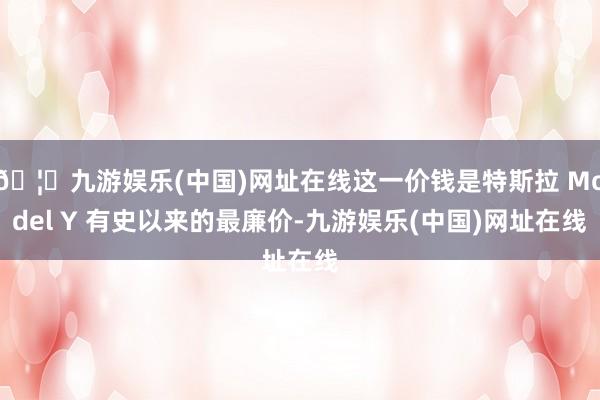 🦄九游娱乐(中国)网址在线这一价钱是特斯拉 Model Y 有史以来的最廉价-九游娱乐(中国)网址在线