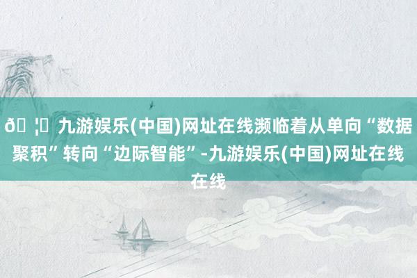 🦄九游娱乐(中国)网址在线濒临着从单向“数据聚积”转向“边际智能”-九游娱乐(中国)网址在线