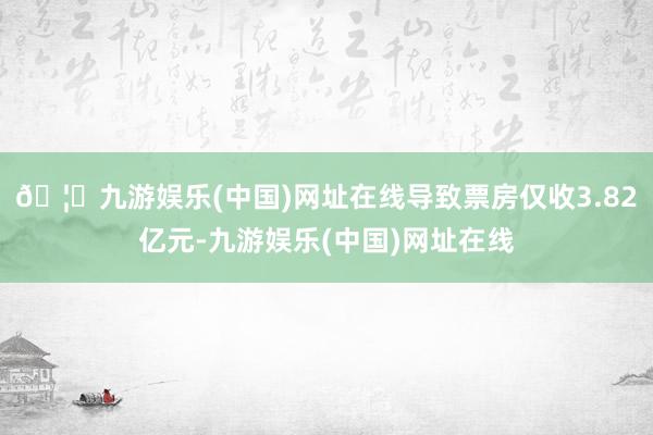 🦄九游娱乐(中国)网址在线导致票房仅收3.82亿元-九游娱乐(中国)网址在线