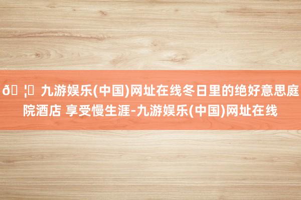 🦄九游娱乐(中国)网址在线冬日里的绝好意思庭院酒店 享受慢生涯-九游娱乐(中国)网址在线