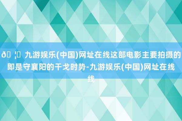 🦄九游娱乐(中国)网址在线这部电影主要拍摄的即是守襄阳的干戈时势-九游娱乐(中国)网址在线