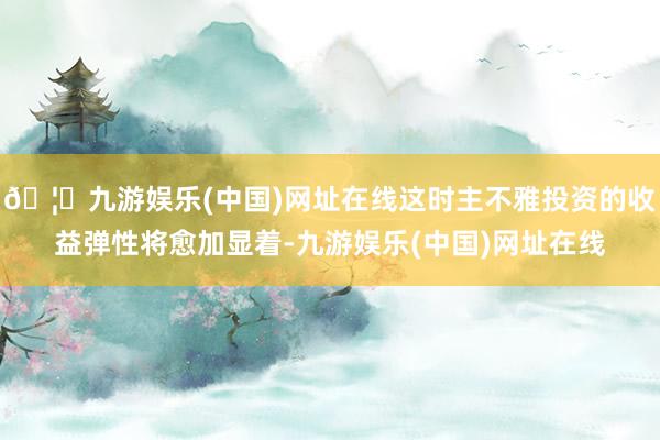 🦄九游娱乐(中国)网址在线这时主不雅投资的收益弹性将愈加显着-九游娱乐(中国)网址在线