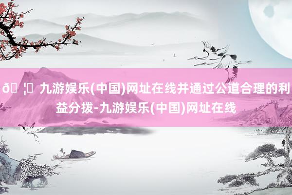 🦄九游娱乐(中国)网址在线并通过公道合理的利益分拨-九游娱乐(中国)网址在线