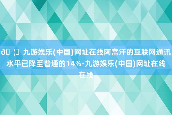 🦄九游娱乐(中国)网址在线阿富汗的互联网通讯水平已降至普通的14%-九游娱乐(中国)网址在线