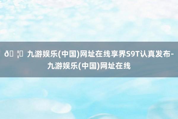 🦄九游娱乐(中国)网址在线享界S9T认真发布-九游娱乐(中国)网址在线