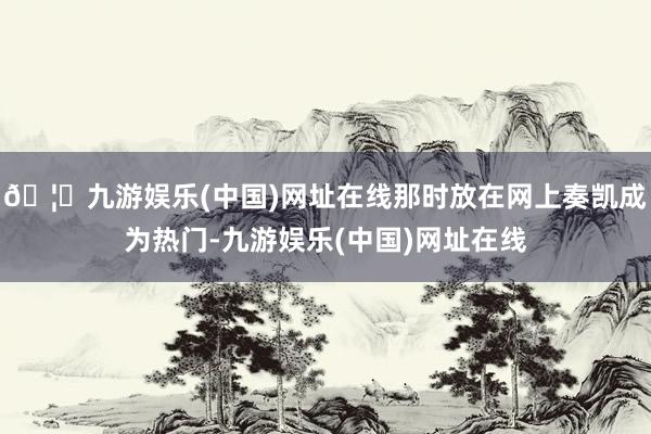 🦄九游娱乐(中国)网址在线那时放在网上奏凯成为热门-九游娱乐(中国)网址在线