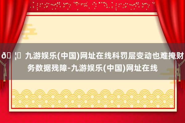 🦄九游娱乐(中国)网址在线科罚层变动也难掩财务数据残障-九游娱乐(中国)网址在线