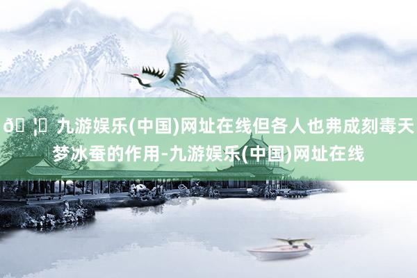 🦄九游娱乐(中国)网址在线但各人也弗成刻毒天梦冰蚕的作用-九游娱乐(中国)网址在线