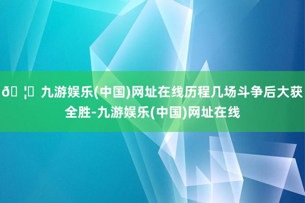 🦄九游娱乐(中国)网址在线历程几场斗争后大获全胜-九游娱乐(中国)网址在线