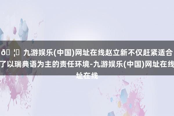 🦄九游娱乐(中国)网址在线赵立新不仅赶紧适合了以瑞典语为主的责任环境-九游娱乐(中国)网址在线