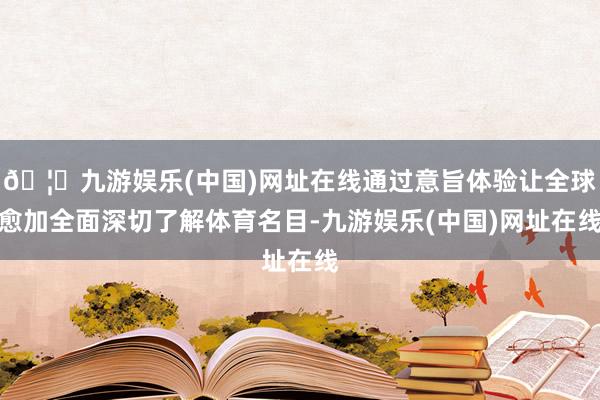 🦄九游娱乐(中国)网址在线通过意旨体验让全球愈加全面深切了解体育名目-九游娱乐(中国)网址在线