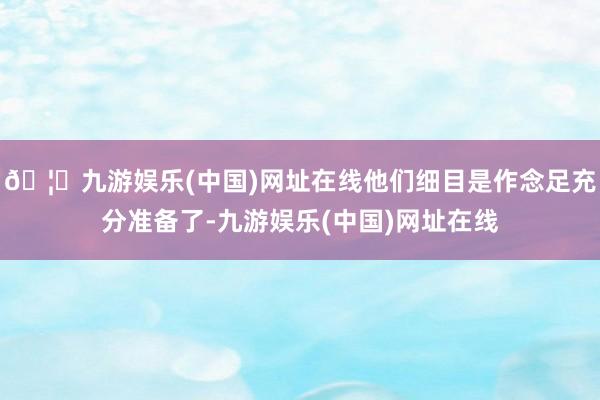 🦄九游娱乐(中国)网址在线他们细目是作念足充分准备了-九游娱乐(中国)网址在线