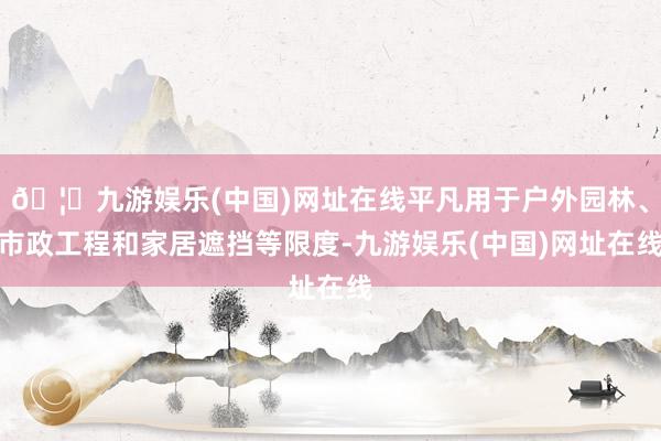 🦄九游娱乐(中国)网址在线平凡用于户外园林、市政工程和家居遮挡等限度-九游娱乐(中国)网址在线