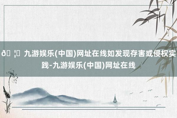 🦄九游娱乐(中国)网址在线如发现存害或侵权实践-九游娱乐(中国)网址在线