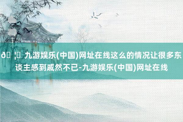🦄九游娱乐(中国)网址在线这么的情况让很多东谈主感到戚然不已-九游娱乐(中国)网址在线