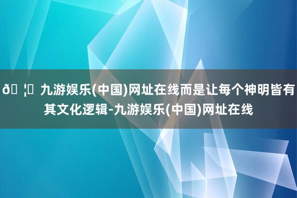 🦄九游娱乐(中国)网址在线而是让每个神明皆有其文化逻辑-九游娱乐(中国)网址在线