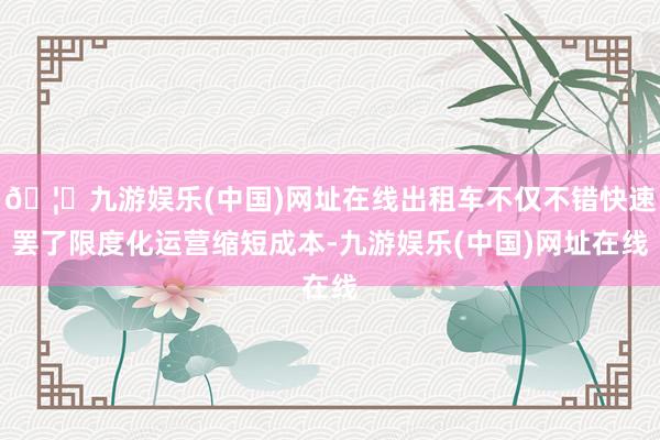 🦄九游娱乐(中国)网址在线出租车不仅不错快速罢了限度化运营缩短成本-九游娱乐(中国)网址在线