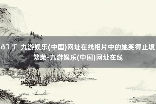 🦄九游娱乐(中国)网址在线相片中的她笑得止境繁荣-九游娱乐(中国)网址在线