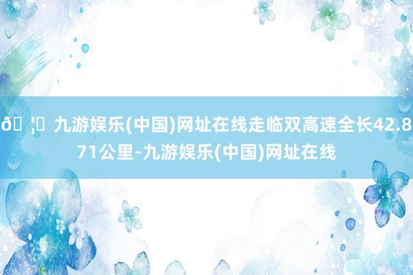 🦄九游娱乐(中国)网址在线走临双高速全长42.871公里-九游娱乐(中国)网址在线