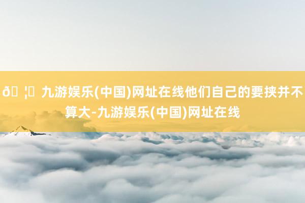 🦄九游娱乐(中国)网址在线他们自己的要挟并不算大-九游娱乐(中国)网址在线
