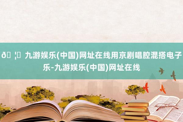 🦄九游娱乐(中国)网址在线用京剧唱腔混搭电子乐-九游娱乐(中国)网址在线