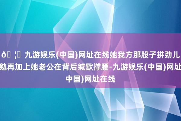 🦄九游娱乐(中国)网址在线她我方那股子拼劲儿和奋勉再加上她老公在背后缄默撑腰-九游娱乐(中国)网址在线
