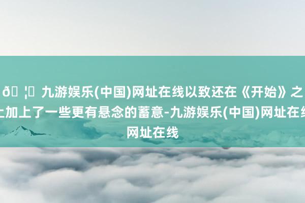🦄九游娱乐(中国)网址在线以致还在《开始》之上加上了一些更有悬念的蓄意-九游娱乐(中国)网址在线