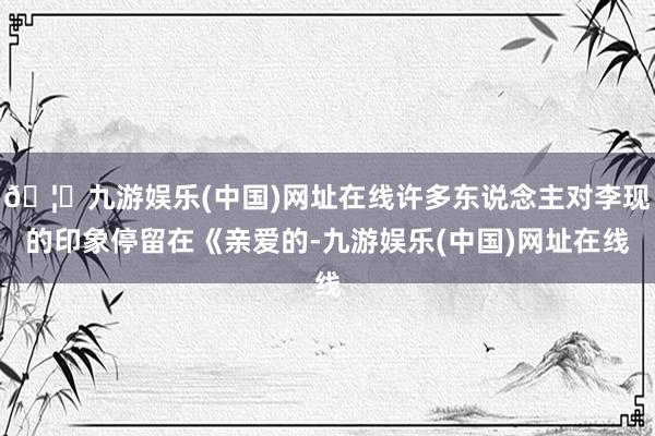 🦄九游娱乐(中国)网址在线许多东说念主对李现的印象停留在《亲爱的-九游娱乐(中国)网址在线