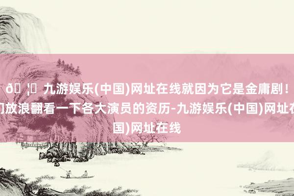 🦄九游娱乐(中国)网址在线就因为它是金庸剧!咱们放浪翻看一下各大演员的资历-九游娱乐(中国)网址在线