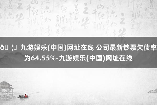 🦄九游娱乐(中国)网址在线   公司最新钞票欠债率为64.55%-九游娱乐(中国)网址在线