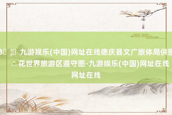 🦄九游娱乐(中国)网址在线德庆县文广旅体局供图    △花世界旅游区遵守图-九游娱乐(中国)网址在线