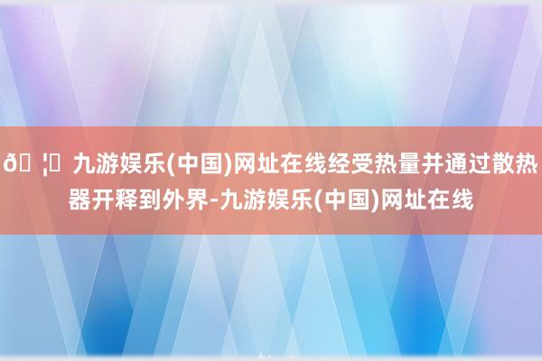 🦄九游娱乐(中国)网址在线经受热量并通过散热器开释到外界-九游娱乐(中国)网址在线