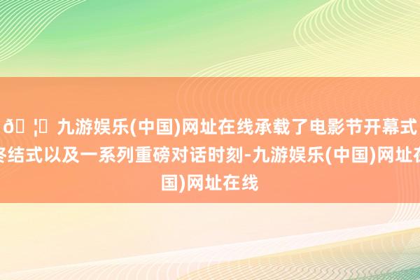 🦄九游娱乐(中国)网址在线承载了电影节开幕式与终结式以及一系列重磅对话时刻-九游娱乐(中国)网址在线