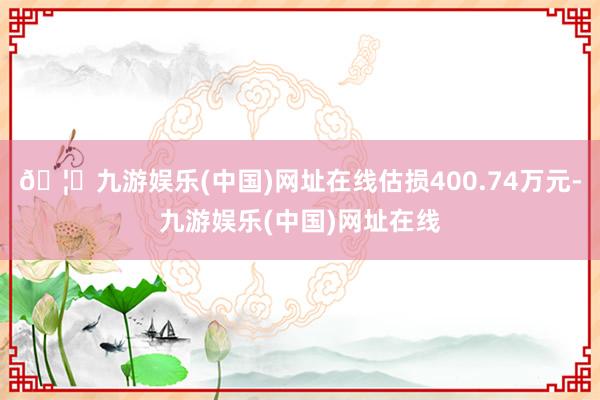 🦄九游娱乐(中国)网址在线估损400.74万元-九游娱乐(中国)网址在线